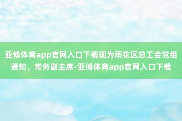 亚傅体育app官网入口下载现为雨花区总工会党组通知、常务副主席-亚傅体育app官网入口下载