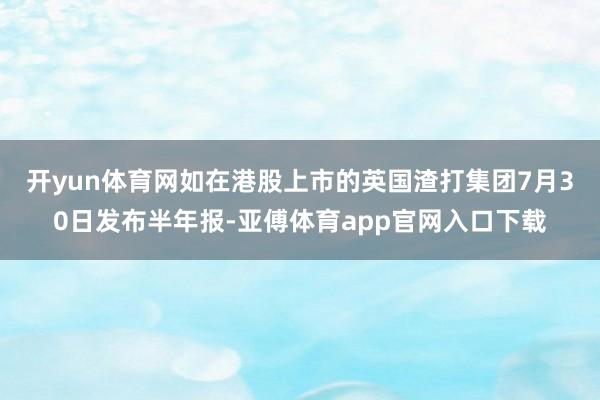 开yun体育网　　如在港股上市的英国渣打集团7月30日发布半年报-亚傅体育app官网入口下载