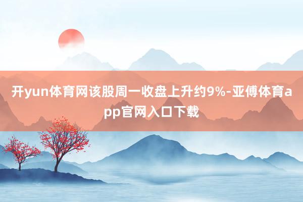 开yun体育网该股周一收盘上升约9%-亚傅体育app官网入口下载