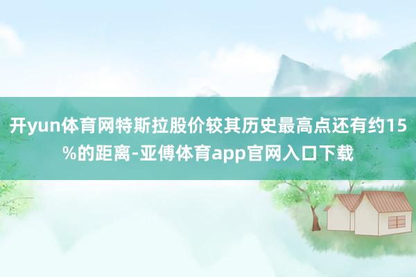 开yun体育网特斯拉股价较其历史最高点还有约15%的距离-亚傅体育app官网入口下载