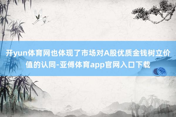 开yun体育网也体现了市场对A股优质金钱树立价值的认同-亚傅体育app官网入口下载