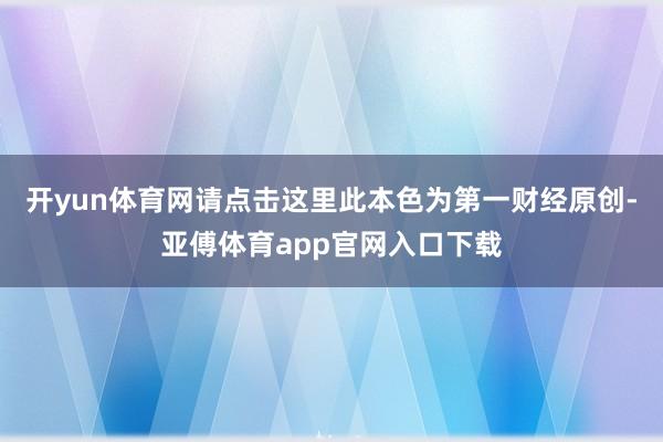 开yun体育网请点击这里此本色为第一财经原创-亚傅体育app官网入口下载