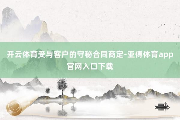 开云体育受与客户的守秘合同商定-亚傅体育app官网入口下载