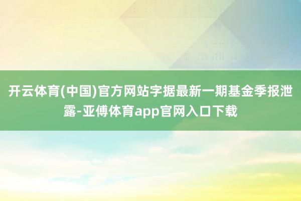 开云体育(中国)官方网站字据最新一期基金季报泄露-亚傅体育app官网入口下载