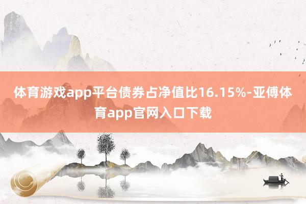 体育游戏app平台债券占净值比16.15%-亚傅体育app官网入口下载