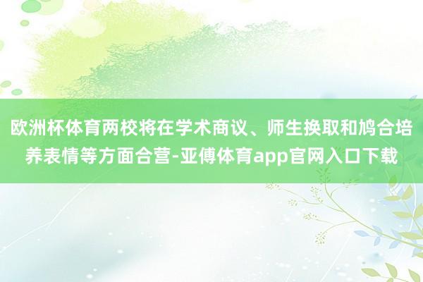 欧洲杯体育两校将在学术商议、师生换取和鸠合培养表情等方面合营-亚傅体育app官网入口下载