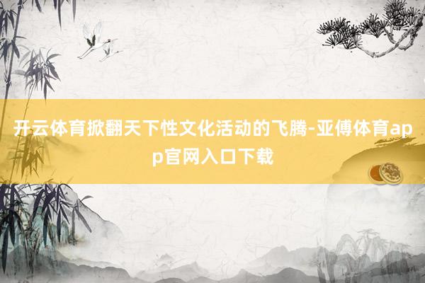 开云体育掀翻天下性文化活动的飞腾-亚傅体育app官网入口下载
