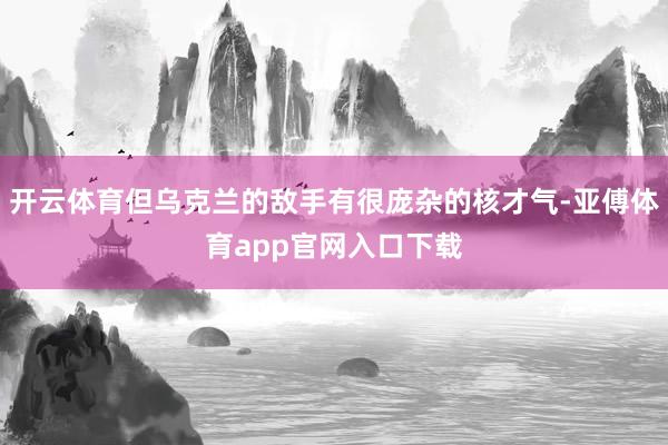 开云体育但乌克兰的敌手有很庞杂的核才气-亚傅体育app官网入口下载