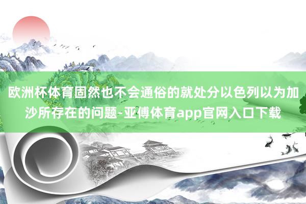 欧洲杯体育固然也不会通俗的就处分以色列以为加沙所存在的问题-亚傅体育app官网入口下载