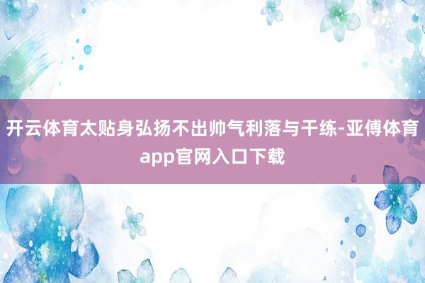 开云体育太贴身弘扬不出帅气利落与干练-亚傅体育app官网入口下载