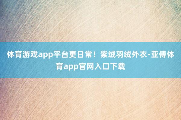 体育游戏app平台更日常！紫绒羽绒外衣-亚傅体育app官网入口下载
