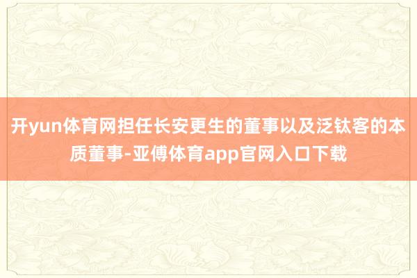开yun体育网担任长安更生的董事以及泛钛客的本质董事-亚傅体育app官网入口下载