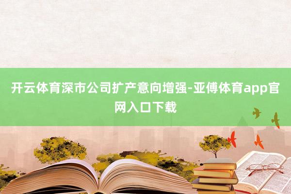 开云体育深市公司扩产意向增强-亚傅体育app官网入口下载