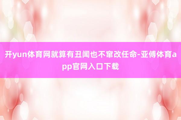 开yun体育网就算有丑闻也不窜改任命-亚傅体育app官网入口下载