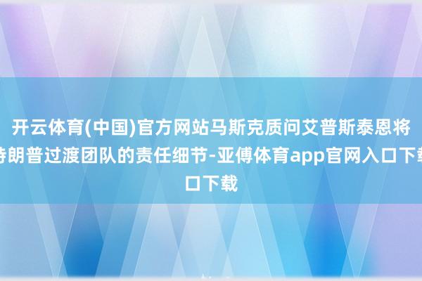 开云体育(中国)官方网站马斯克质问艾普斯泰恩将特朗普过渡团队的责任细节-亚傅体育app官网入口下载