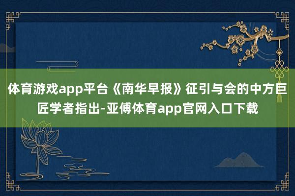 体育游戏app平台《南华早报》征引与会的中方巨匠学者指出-亚傅体育app官网入口下载