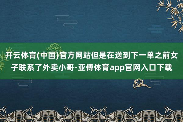 开云体育(中国)官方网站但是在送到下一单之前女子联系了外卖小哥-亚傅体育app官网入口下载