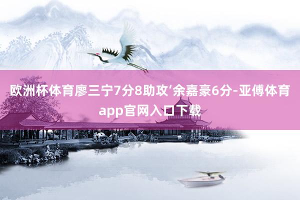 欧洲杯体育廖三宁7分8助攻‘余嘉豪6分-亚傅体育app官网入口下载