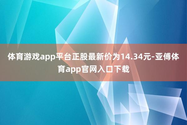体育游戏app平台正股最新价为14.34元-亚傅体育app官网入口下载
