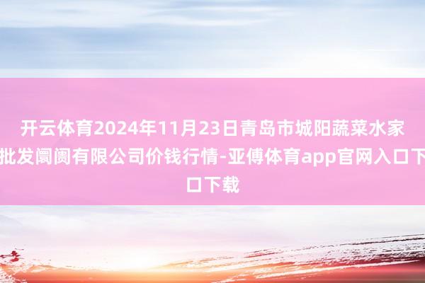 开云体育2024年11月23日青岛市城阳蔬菜水家具批发阛阓有限公司价钱行情-亚傅体育app官网入口下载