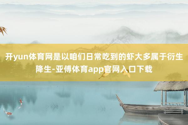 开yun体育网是以咱们日常吃到的虾大多属于衍生降生-亚傅体育app官网入口下载