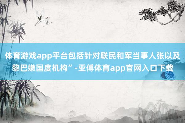 体育游戏app平台包括针对联民和军当事人张以及黎巴嫩国度机构”-亚傅体育app官网入口下载