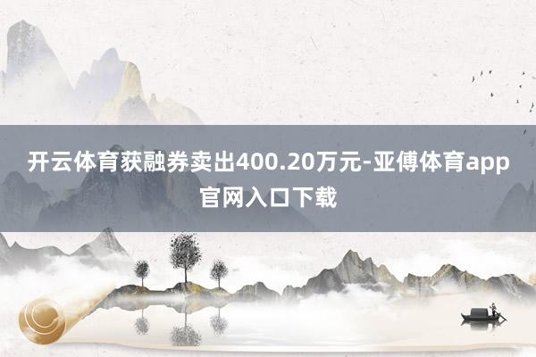开云体育获融券卖出400.20万元-亚傅体育app官网入口下载