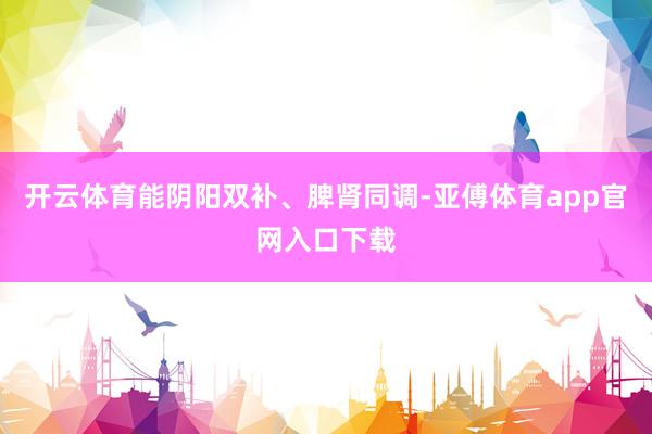 开云体育能阴阳双补、脾肾同调-亚傅体育app官网入口下载