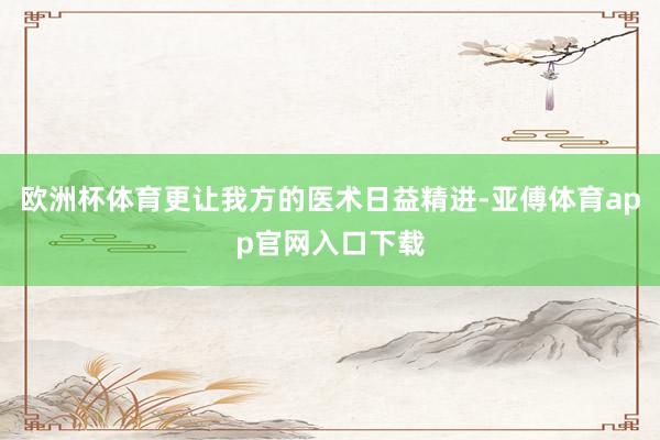 欧洲杯体育更让我方的医术日益精进-亚傅体育app官网入口下载