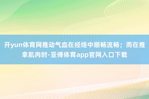 开yun体育网推动气血在经络中顺畅流畅；而在推拿肌肉时-亚傅体育app官网入口下载