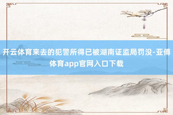 开云体育来去的犯警所得已被湖南证监局罚没-亚傅体育app官网入口下载