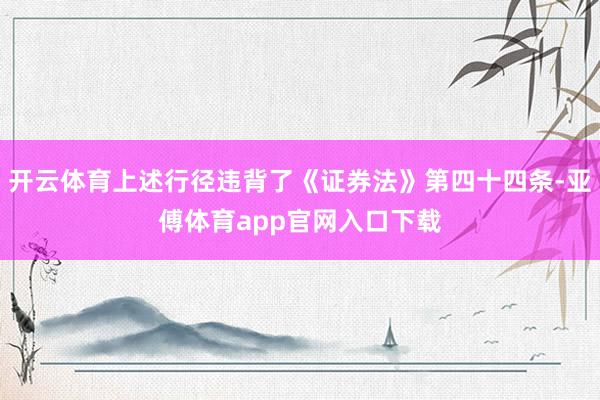 开云体育上述行径违背了《证券法》第四十四条-亚傅体育app官网入口下载