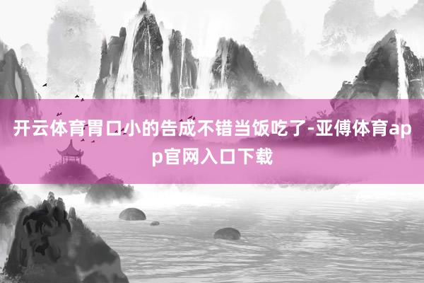 开云体育胃口小的告成不错当饭吃了-亚傅体育app官网入口下载