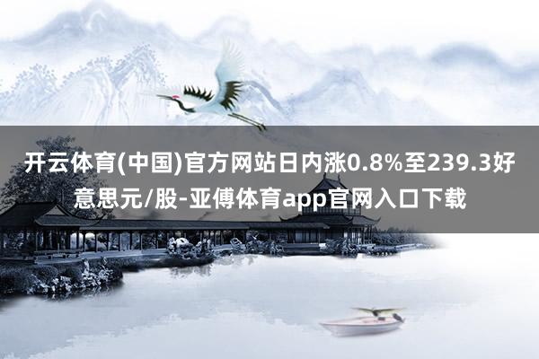 开云体育(中国)官方网站日内涨0.8%至239.3好意思元/股-亚傅体育app官网入口下载