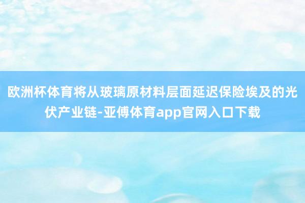 欧洲杯体育将从玻璃原材料层面延迟保险埃及的光伏产业链-亚傅体育app官网入口下载