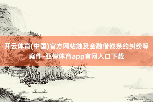 开云体育(中国)官方网站触及金融借钱条约纠纷等案件-亚傅体育app官网入口下载