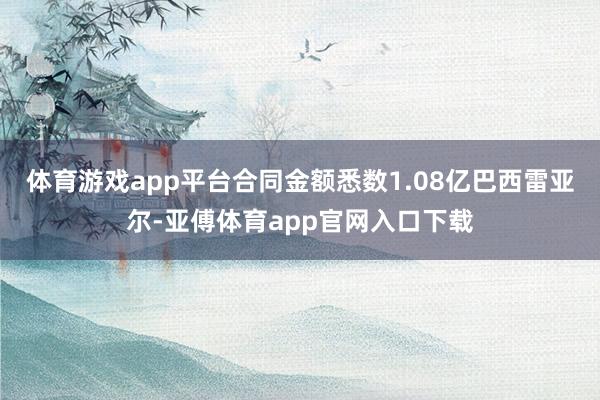体育游戏app平台合同金额悉数1.08亿巴西雷亚尔-亚傅体育app官网入口下载