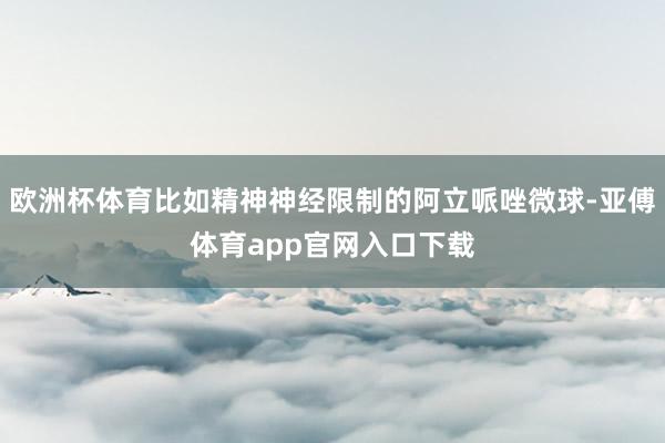 欧洲杯体育比如精神神经限制的阿立哌唑微球-亚傅体育app官网入口下载