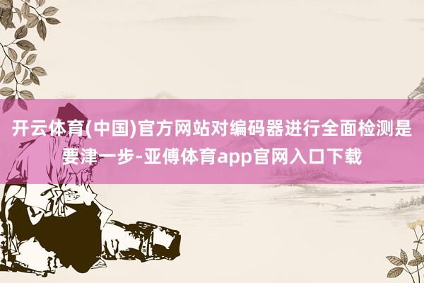 开云体育(中国)官方网站对编码器进行全面检测是要津一步-亚傅体育app官网入口下载