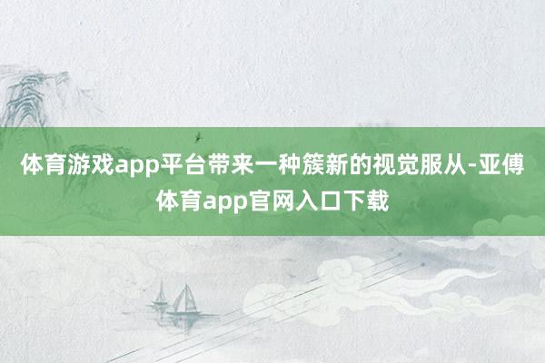 体育游戏app平台带来一种簇新的视觉服从-亚傅体育app官网入口下载