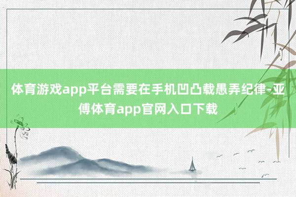 体育游戏app平台需要在手机凹凸载愚弄纪律-亚傅体育app官网入口下载