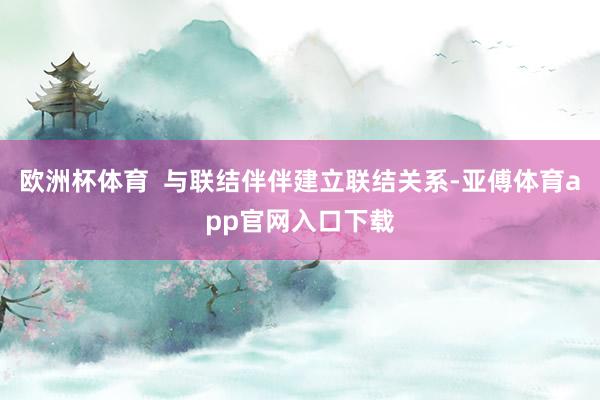 欧洲杯体育  与联结伴伴建立联结关系-亚傅体育app官网入口下载