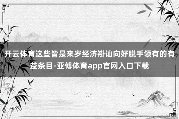 开云体育这些皆是来岁经济褂讪向好脱手领有的有益条目-亚傅体育app官网入口下载