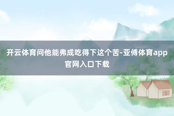 开云体育问他能弗成吃得下这个苦-亚傅体育app官网入口下载