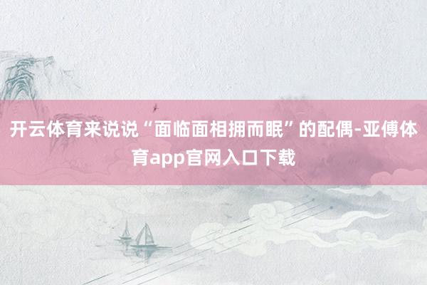 开云体育来说说“面临面相拥而眠”的配偶-亚傅体育app官网入口下载