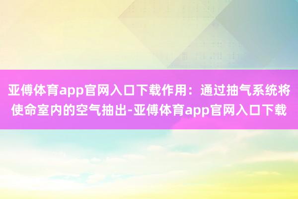 亚傅体育app官网入口下载作用：通过抽气系统将使命室内的空气抽出-亚傅体育app官网入口下载