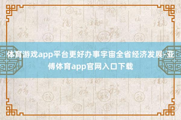 体育游戏app平台更好办事宇宙全省经济发展-亚傅体育app官网入口下载