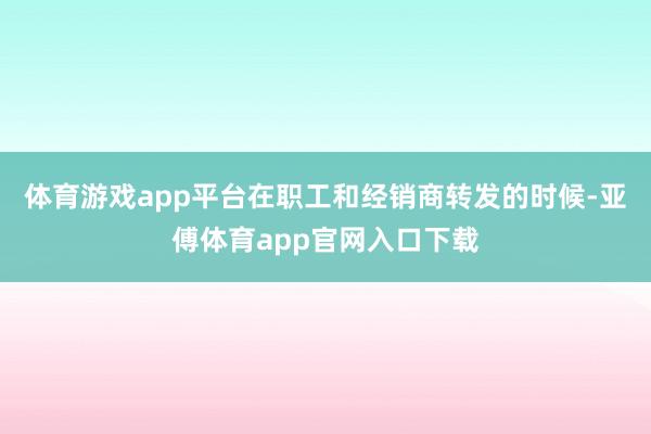 体育游戏app平台在职工和经销商转发的时候-亚傅体育app官网入口下载