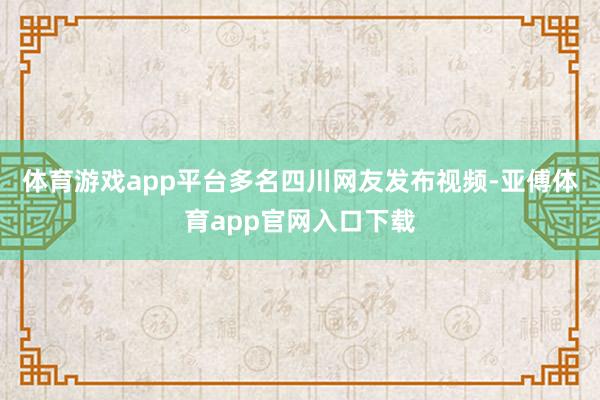 体育游戏app平台多名四川网友发布视频-亚傅体育app官网入口下载
