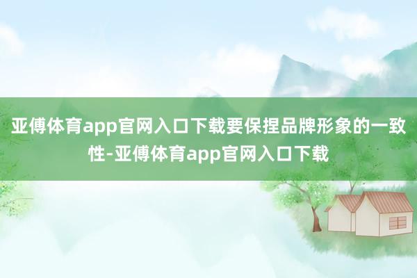 亚傅体育app官网入口下载要保捏品牌形象的一致性-亚傅体育app官网入口下载